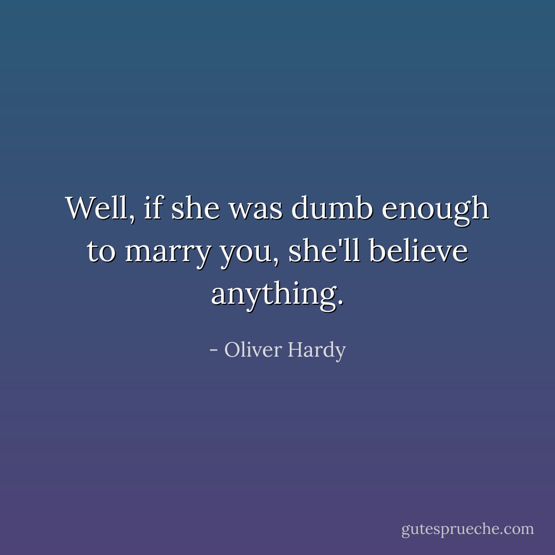 Well, if she was dumb enough to marry you, she'll believe anything. - Oliver Hardy