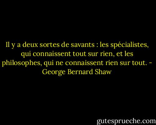 Il y a deux sortes de savants : les spécialistes, qui connaissent tout sur rien, et les philosophes, qui ne connaissent rien sur tout. - George Bernard Shaw