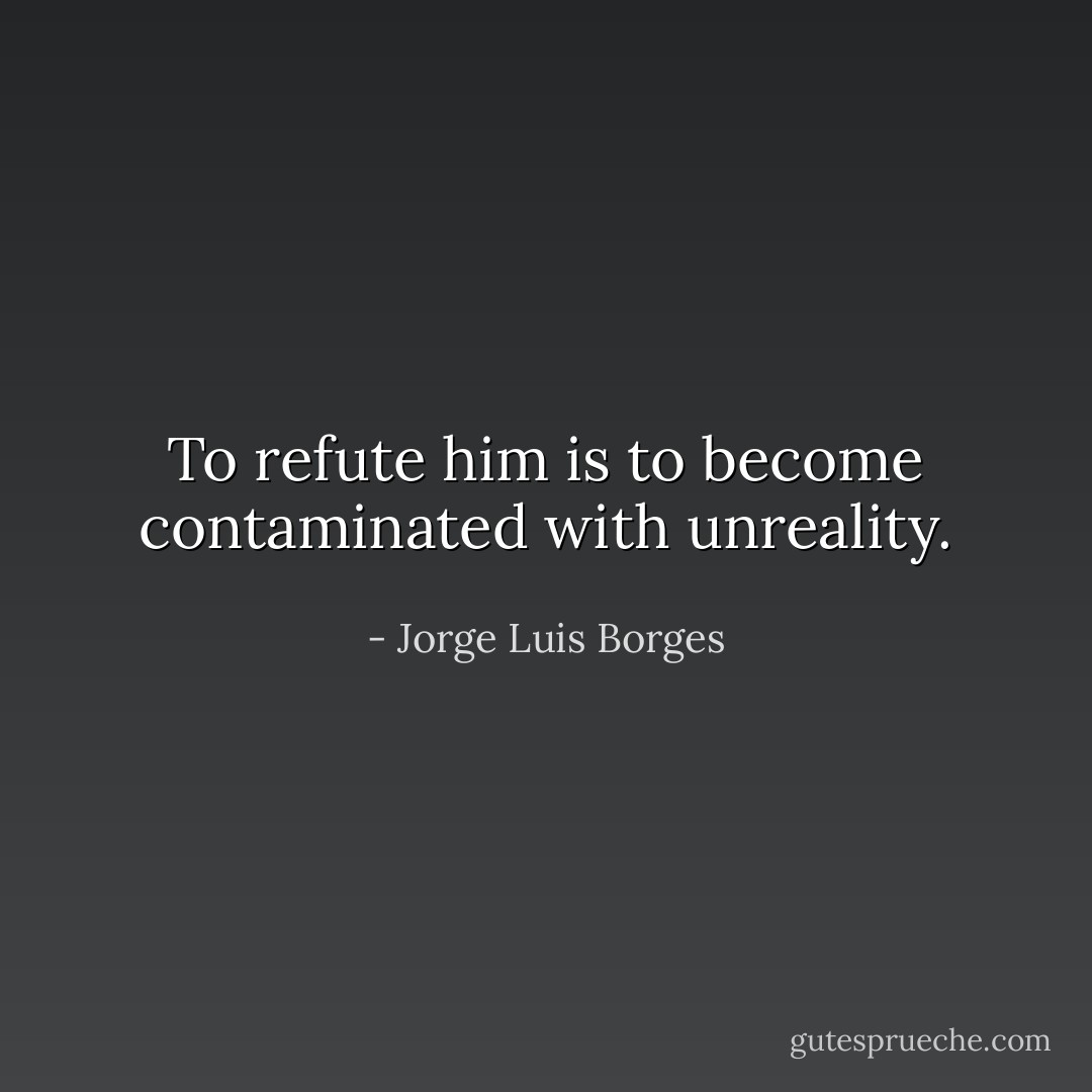 To refute him is to become contaminated with unreality. - Jorge Luis Borges