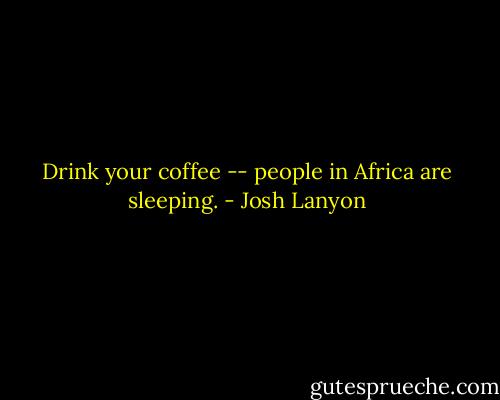 Drink your coffee -- people in Africa are sleeping. - Josh Lanyon