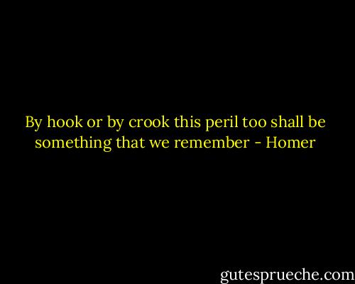 By hook or by crook this peril too shall be something that we remember - Homer