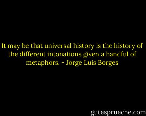It may be that universal history is the history of the different intonations given a handful of metaphors. - Jorge Luis Borges