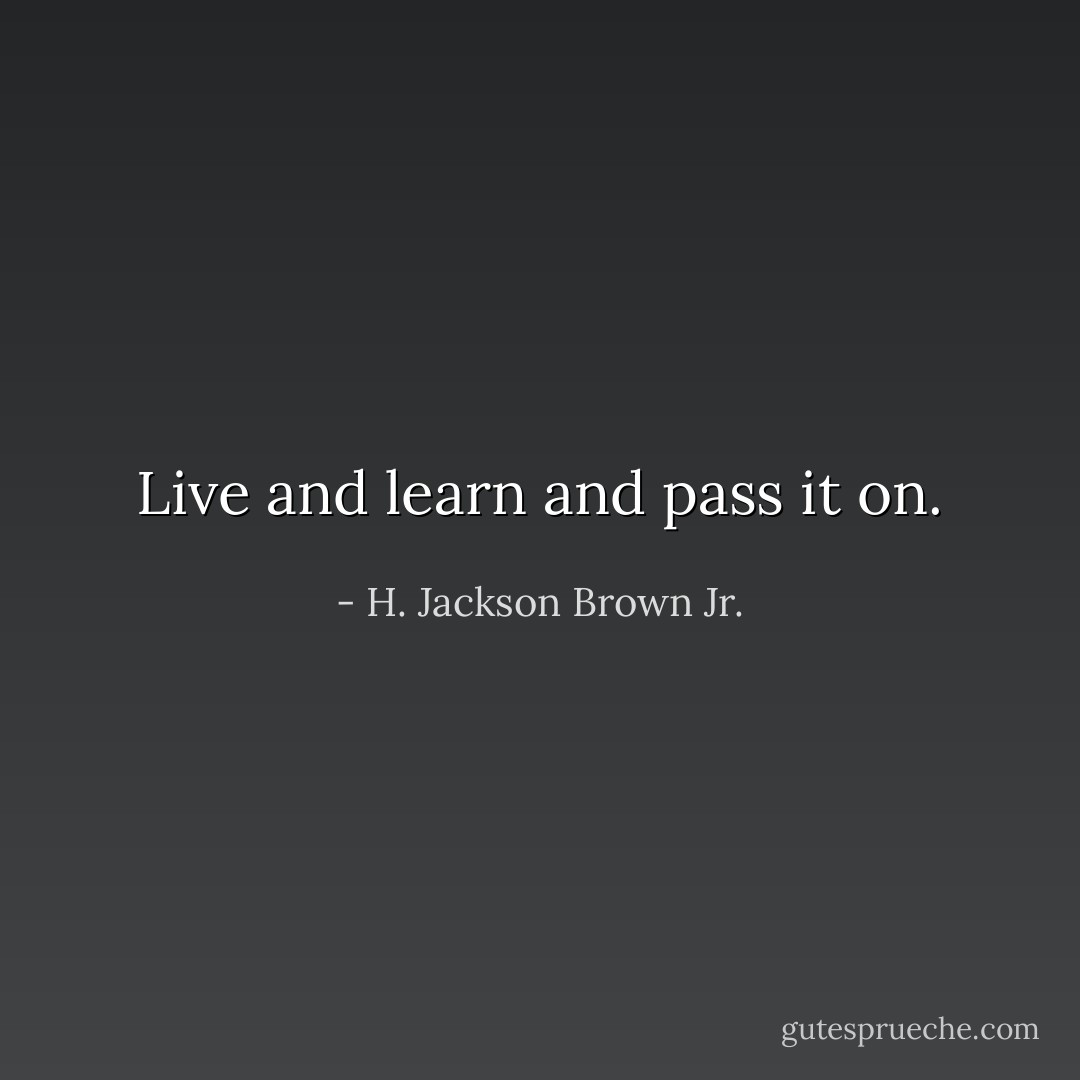 Live and learn and pass it on. - H. Jackson Brown Jr.