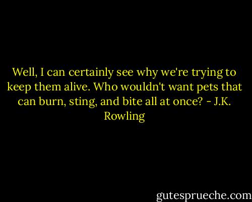 Well, I can certainly see why we're trying to keep them alive. Who wouldn't want pets that can burn, sting, and bite all at once? - J.K. Rowling