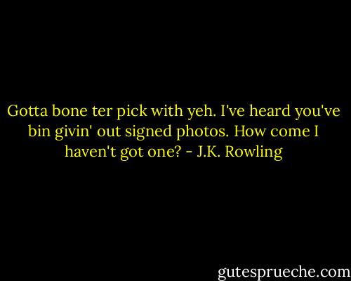 Gotta bone ter pick with yeh. I've heard you've bin givin' out signed photos. How come I haven't got one? - J.K. Rowling