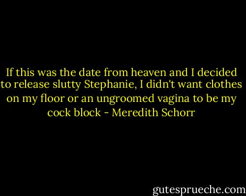 If this was the date from heaven and I decided to release slutty Stephanie, I didn't want clothes on my floor or an ungroomed vagina to be my cock block - Meredith Schorr
