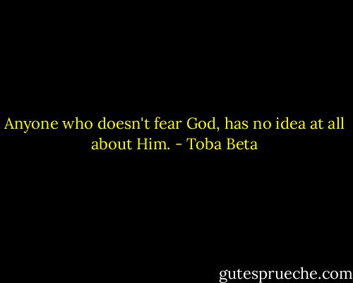 Anyone who doesn't fear God, has no idea at all about Him. - Toba Beta