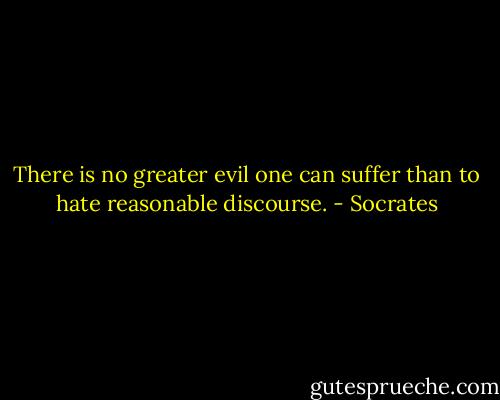 There is no greater evil one can suffer than to hate reasonable discourse. - Socrates