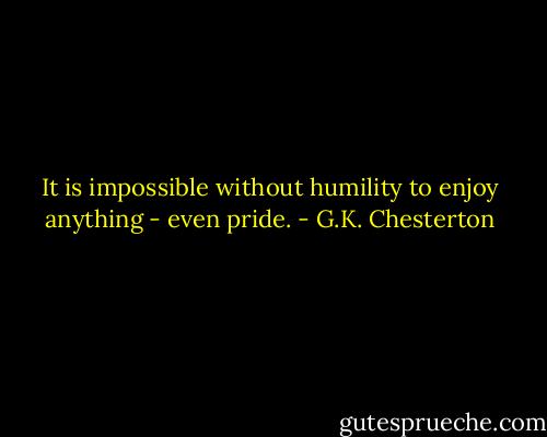 It is impossible without humility to enjoy anything - even pride. - G.K. Chesterton