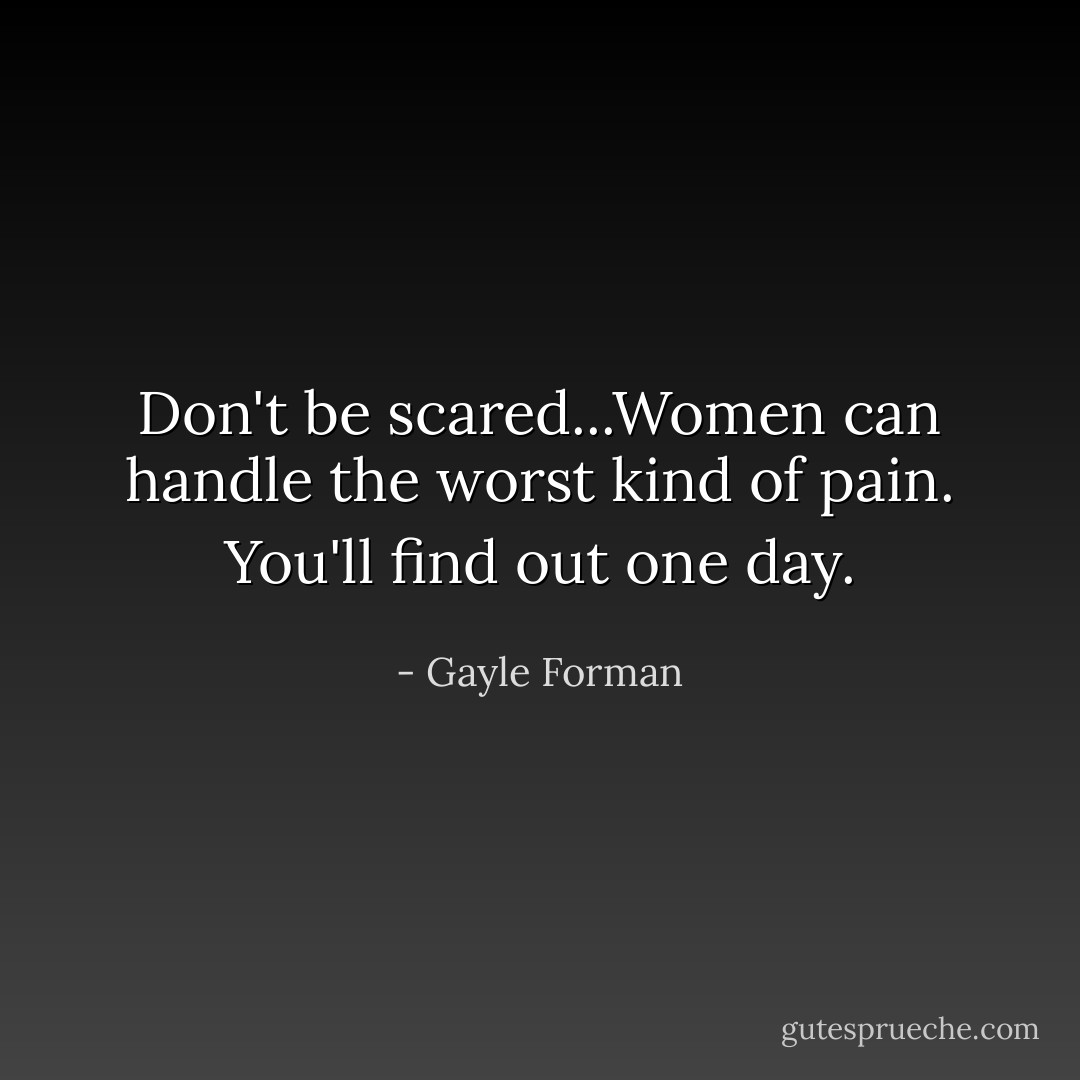 Don't be scared...Women can handle the worst kind of pain. You'll find out one day. - Gayle Forman