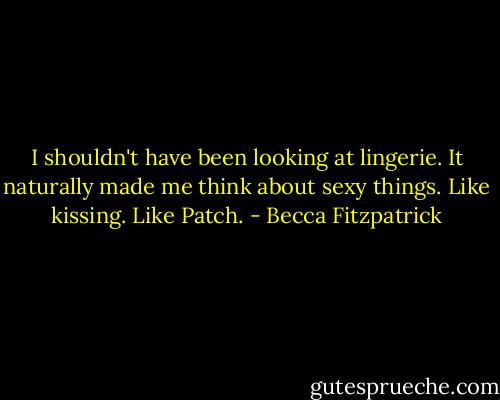 I shouldn't have been looking at lingerie. It naturally made me think about sexy things. Like kissing. Like Patch. - Becca Fitzpatrick