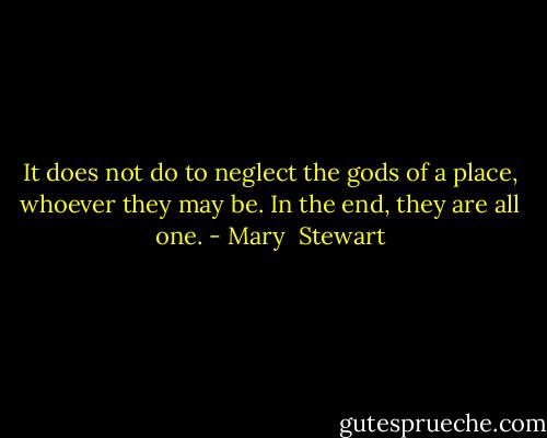 It does not do to neglect the gods of a place, whoever they may be. In the end, they are all one. - Mary  Stewart