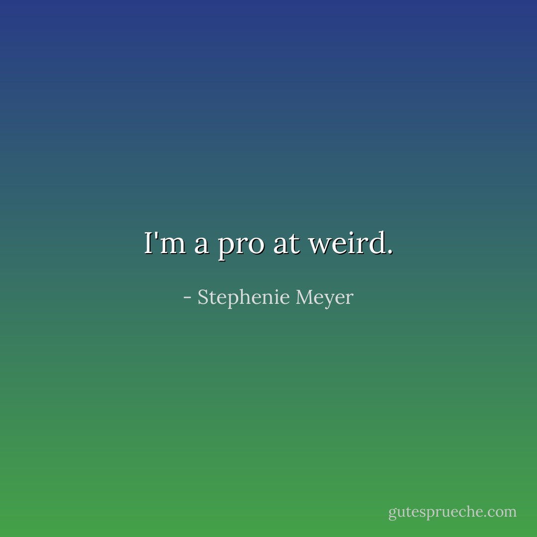 I'm a pro at weird. - Stephenie Meyer