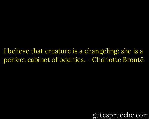 I believe that creature is a changeling: she is a perfect cabinet of oddities. - Charlotte Brontë