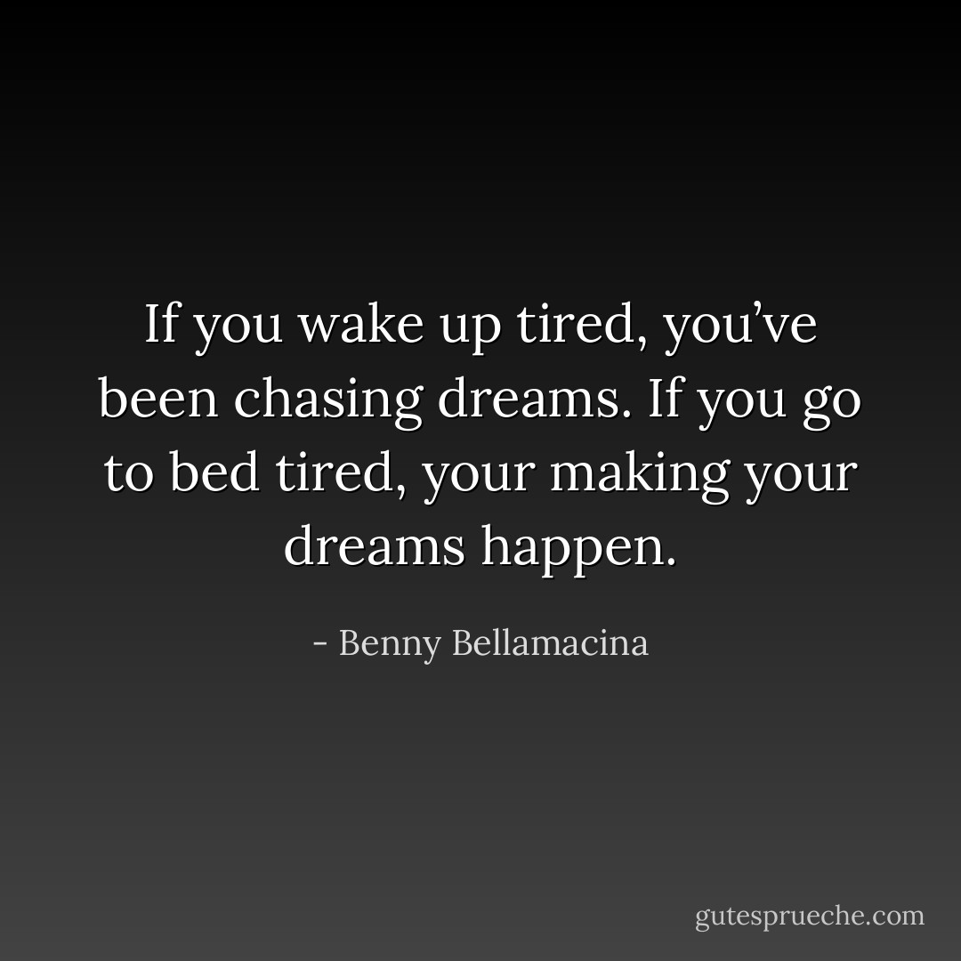 If you wake up tired, you’ve been chasing dreams. If you go to bed tired, your making your dreams happen. - Benny Bellamacina
