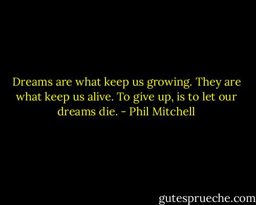Dreams are what keep us growing. They are what keep us alive. To give up, is to let our dreams die. - Phil Mitchell