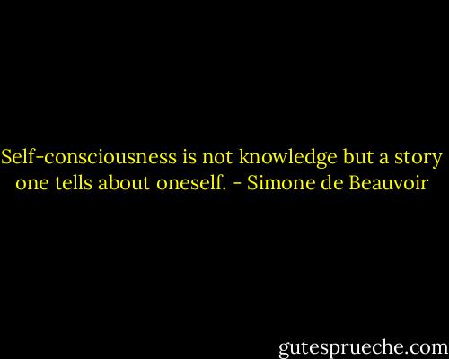 Self-consciousness is not knowledge but a story one tells about oneself. - Simone de Beauvoir