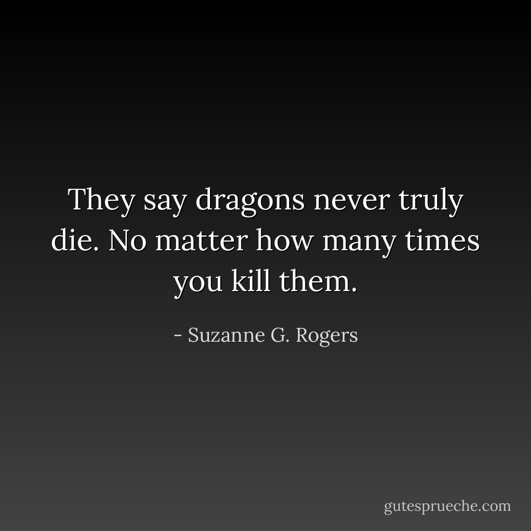 They say dragons never truly die. No matter how many times you kill them. - Suzanne G. Rogers