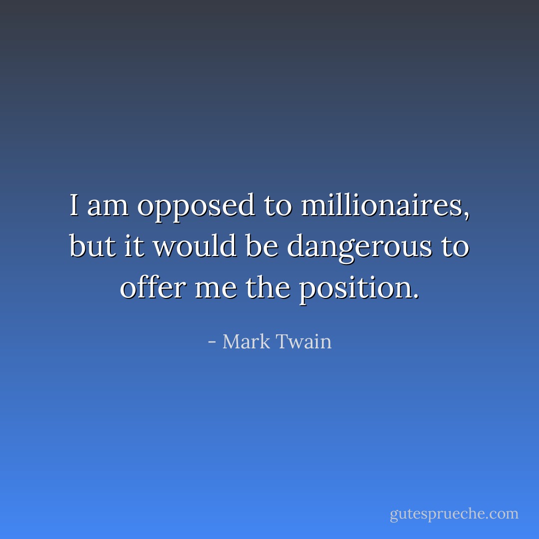 I am opposed to millionaires, but it would be dangerous to offer me the position. - Mark Twain
