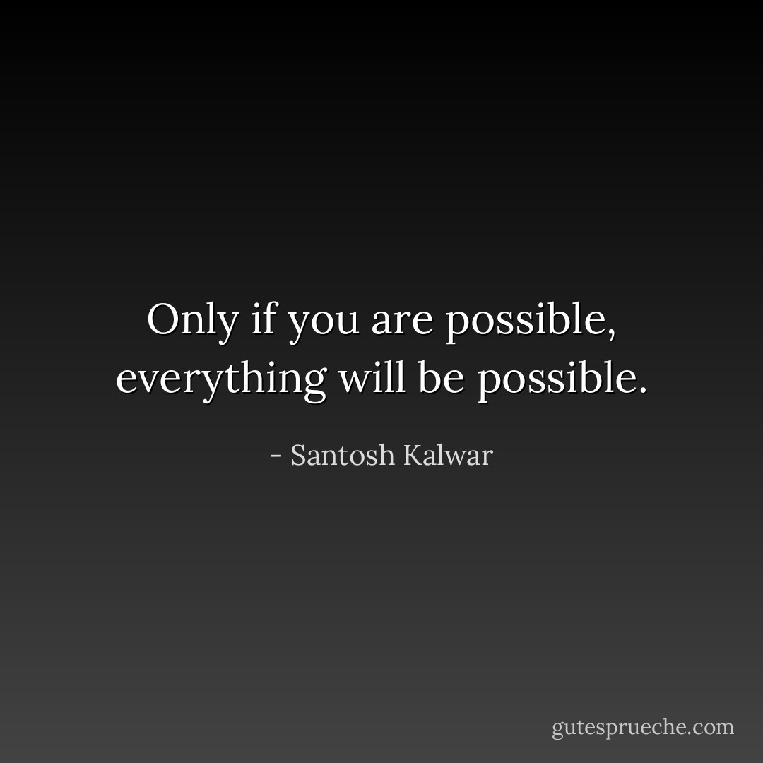 Only if you are possible, everything will be possible. - Santosh Kalwar