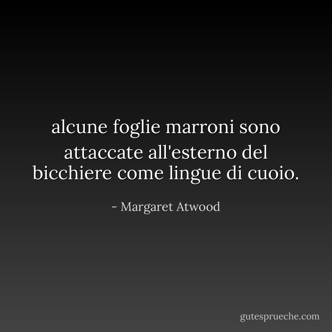 alcune foglie marroni sono attaccate all'esterno del bicchiere come lingue di cuoio. - Margaret Atwood