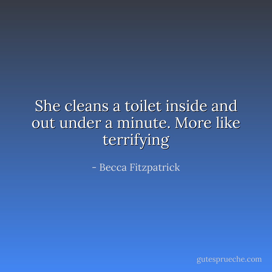 She cleans a toilet inside and out under a minute. More like terrifying - Becca Fitzpatrick