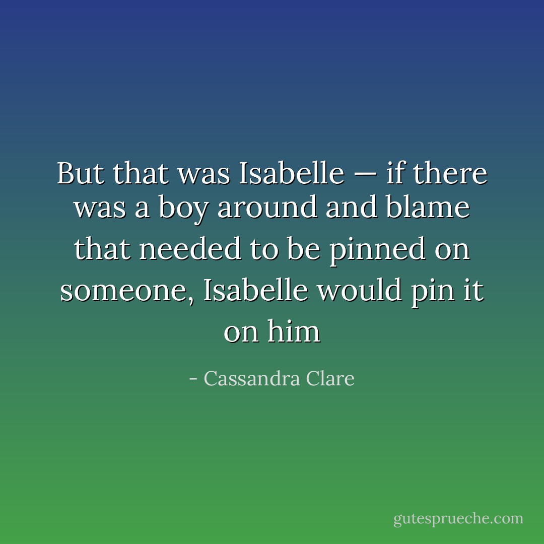 But that was Isabelle — if there was a boy around and blame that needed to be pinned on someone, Isabelle would pin it on him - Cassandra Clare