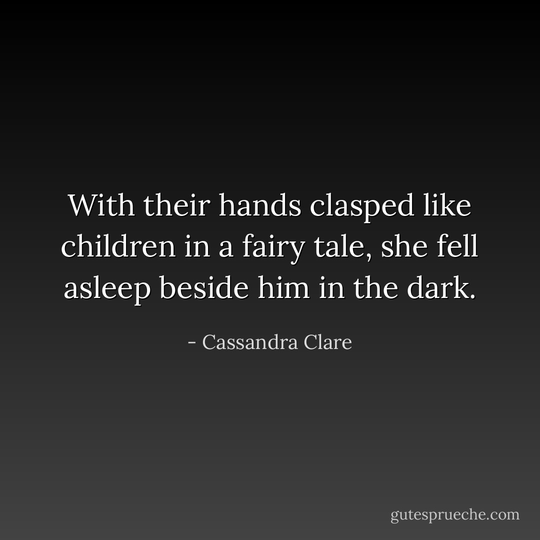 With their hands clasped like children in a fairy tale, she fell asleep beside him in the dark. - Cassandra Clare