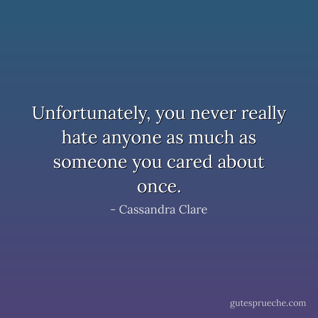 Unfortunately, you never really hate anyone as much as someone you cared about once. - Cassandra Clare