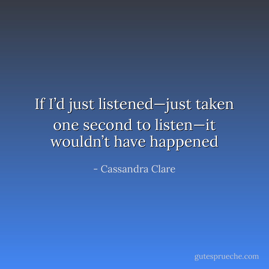 If I’d just listened—just taken one second to listen—it wouldn’t have happened - Cassandra Clare