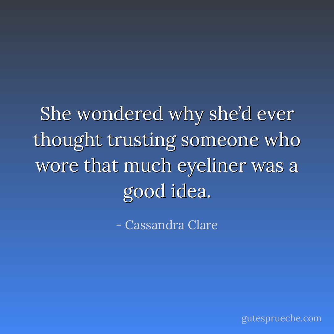 She wondered why she’d ever thought trusting someone who wore that much eyeliner was a good idea. - Cassandra Clare
