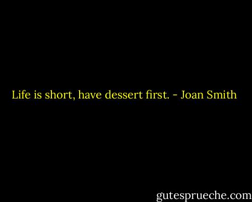 Life is short, have dessert first. - Joan Smith