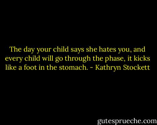 The day your child says she hates you, and every child will go through the phase, it kicks like a foot in the stomach. - Kathryn Stockett