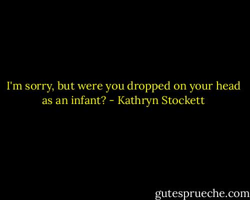 I'm sorry, but were you dropped on your head as an infant? - Kathryn Stockett