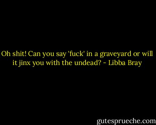 Oh shit! Can you say 'fuck' in a graveyard or will it jinx you with the undead? - Libba Bray