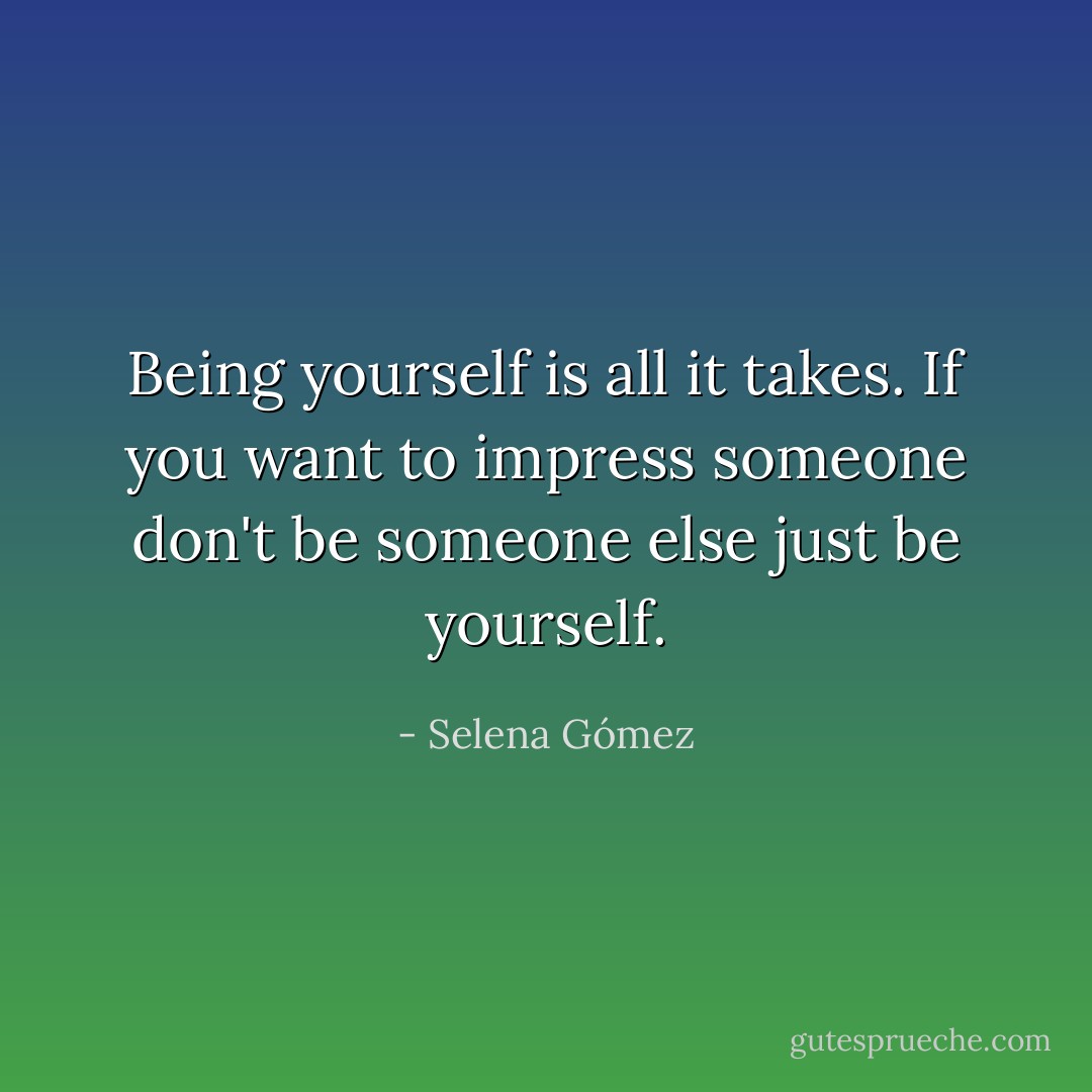 Being yourself is all it takes. If you want to impress someone don't be someone else just be yourself. - Selena Gómez