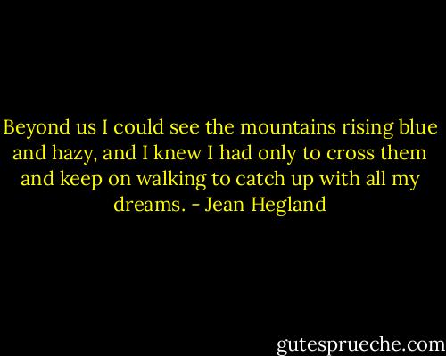 Beyond us I could see the mountains rising blue and hazy, and I knew I had only to cross them and keep on walking to catch up with all my dreams. - Jean Hegland