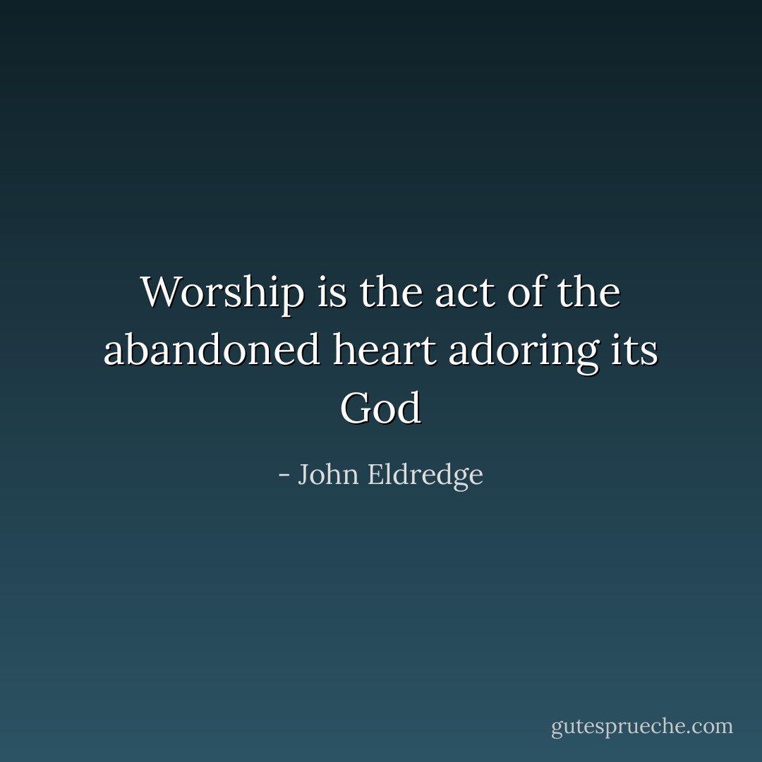 Worship is the act of the abandoned heart adoring its God - John Eldredge