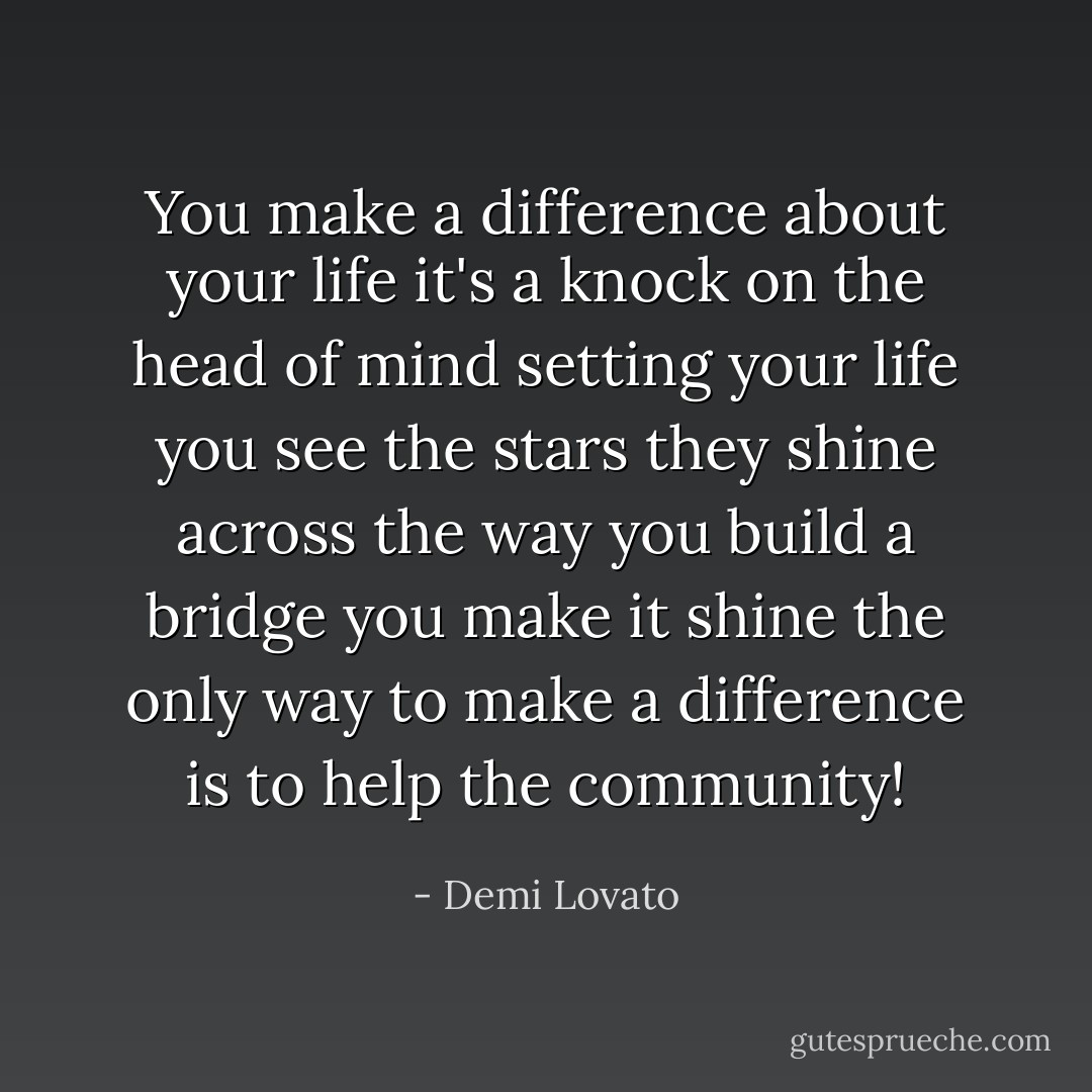 You make a difference about your life it's a knock on the head of mind setting your life you see the stars they shine across the way you build a bridge you make it shine the only way to make a difference is to help the community! - Demi Lovato