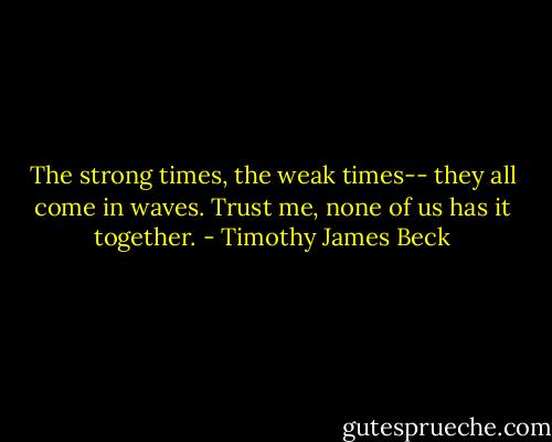 The strong times, the weak times-- they all come in waves. Trust me, none of us has it together. - Timothy James Beck