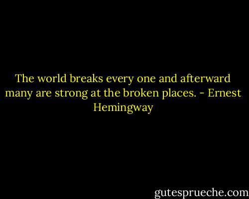 The world breaks every one and afterward many are strong at the broken places. - Ernest Hemingway