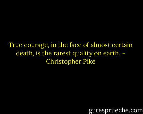 True courage, in the face of almost certain death, is the rarest quality on earth. - Christopher Pike