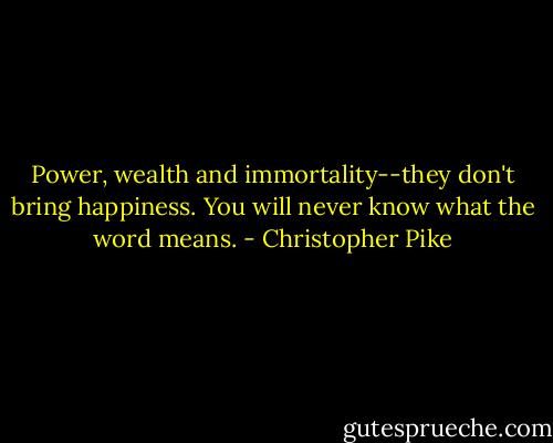 Power, wealth and immortality--they don't bring happiness. You will never know what the word means. - Christopher Pike