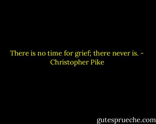 There is no time for grief; there never is. - Christopher Pike
