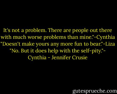 It's not a problem. There are people out there with much worse problems than mine."-Cynthia<br />"Doesn't make yours any more fun to bear."-Liza<br />"No. But it does help with the self-pity."- Cynthia - Jennifer Crusie