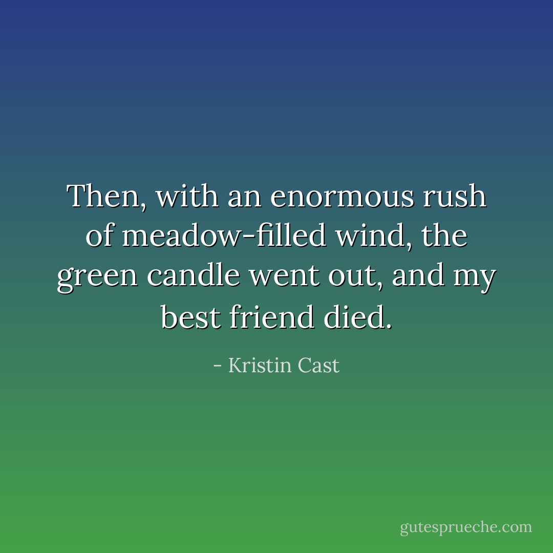 Then, with an enormous rush of meadow-filled wind, the green candle went out, and my best friend died. - Kristin Cast