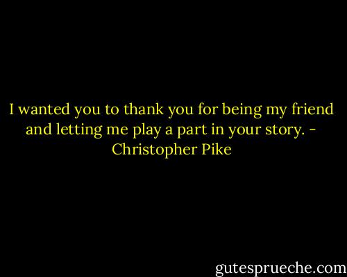 I wanted you to thank you for being my friend and letting me play a part in your story. - Christopher Pike