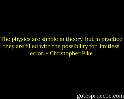 The physics are simple in theory, but in practice they are filled with the possibility for limitless error. - Christopher Pike
