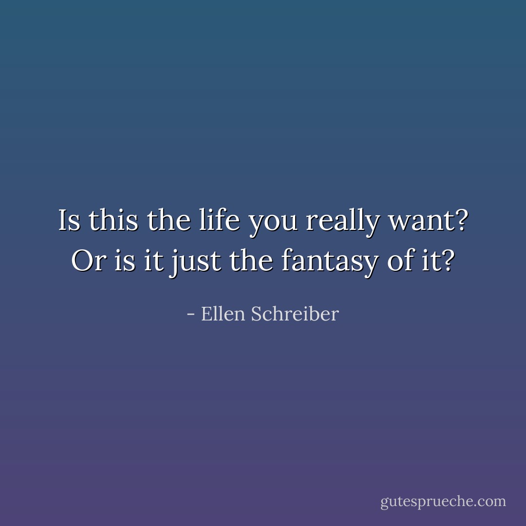 Is this the life you really want? Or is it just the fantasy of it? - Ellen Schreiber