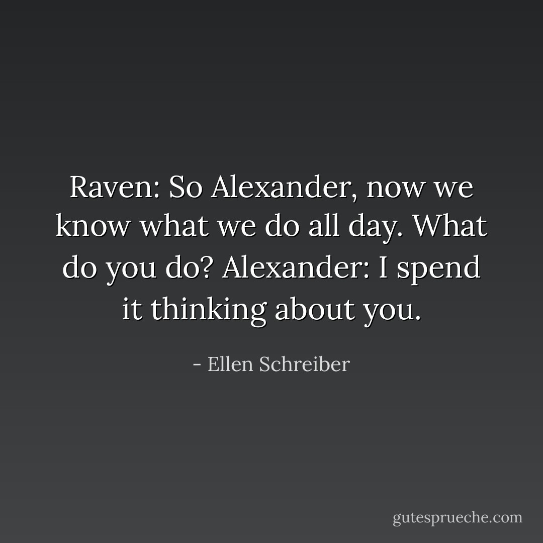 Raven: So Alexander, now we know what we do all day. What do you do?<br />Alexander: I spend it thinking about you. - Ellen Schreiber